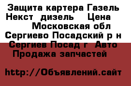 Защита картера Газель Некст (дизель) › Цена ­ 1 000 - Московская обл., Сергиево-Посадский р-н, Сергиев Посад г. Авто » Продажа запчастей   